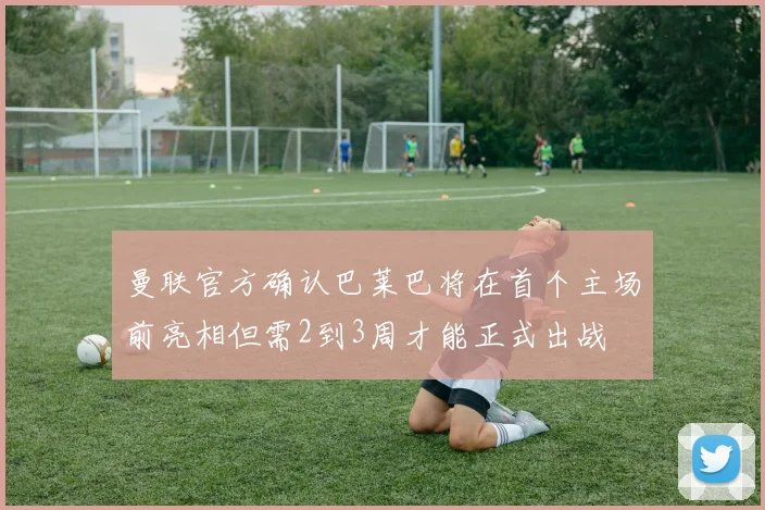 曼联官方确认巴莱巴将在首个主场前亮相但需2到3周才能正式出战