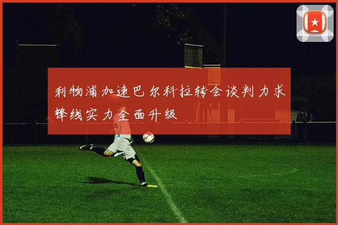 利物浦加速巴尔科拉转会谈判力求锋线实力全面升级