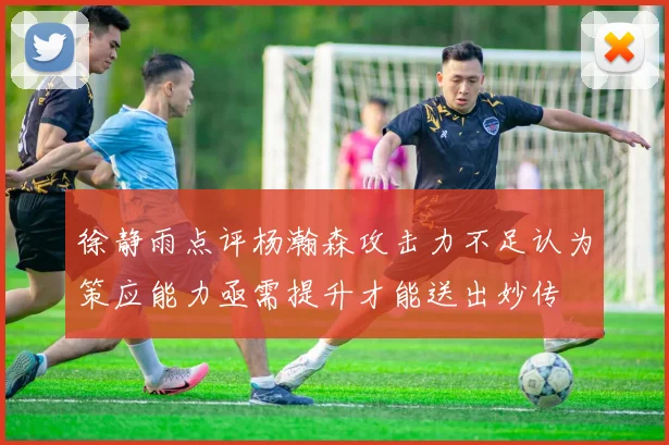 徐静雨点评杨瀚森攻击力不足认为策应能力亟需提升才能送出妙传