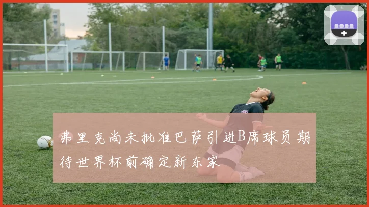 弗里克尚未批准巴萨引进B席球员期待世界杯前确定新东家