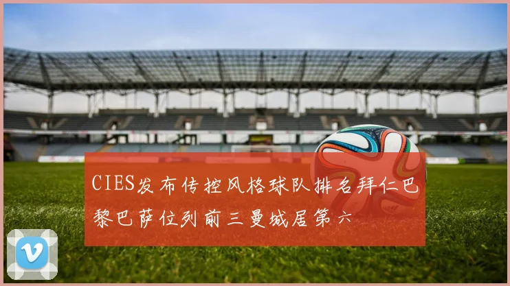 CIES发布传控风格球队排名拜仁巴黎巴萨位列前三曼城居第六