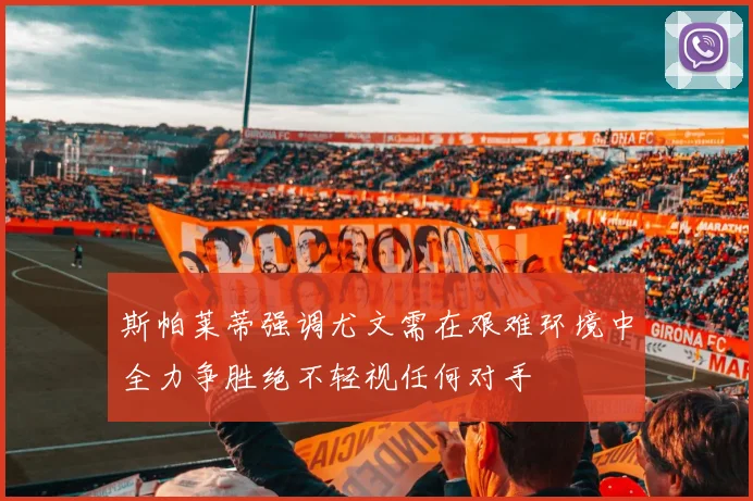 斯帕莱蒂强调尤文需在艰难环境中全力争胜绝不轻视任何对手