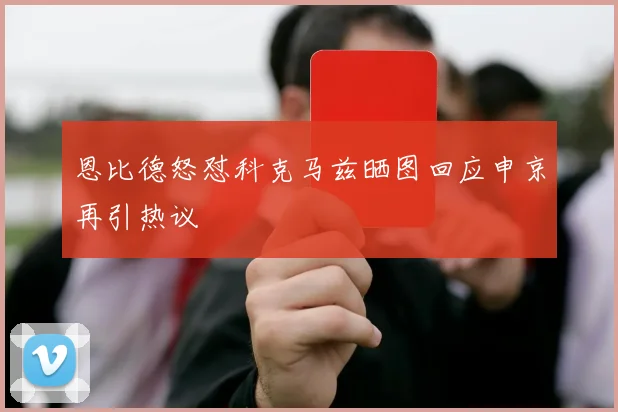 恩比德怒怼科克马兹晒图回应申京再引热议