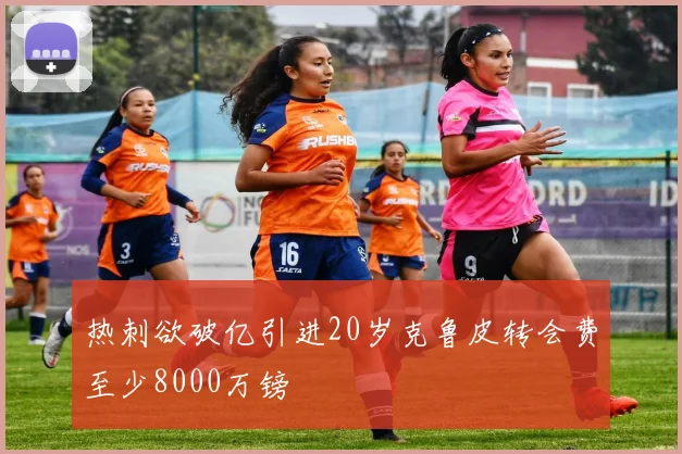 热刺欲破亿引进20岁克鲁皮转会费至少8000万镑