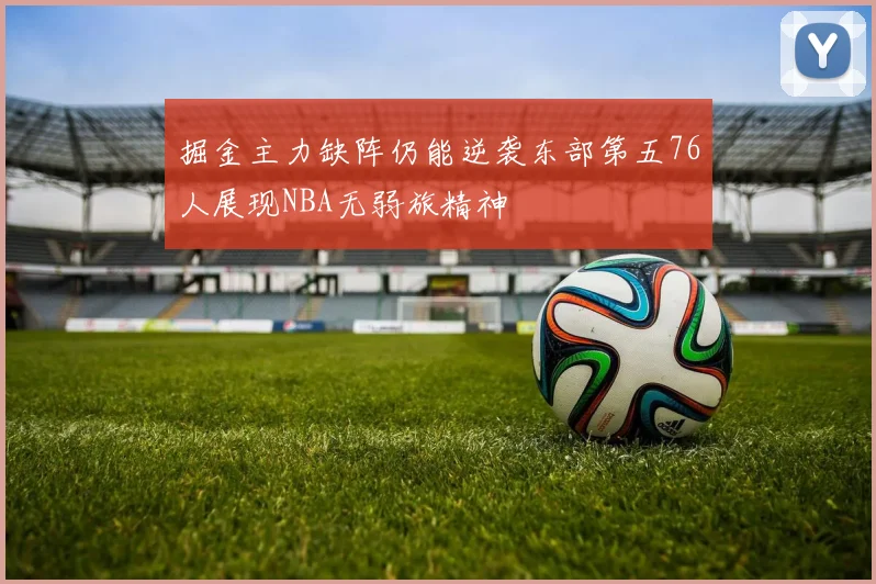 掘金主力缺阵仍能逆袭东部第五76人展现NBA无弱旅精神