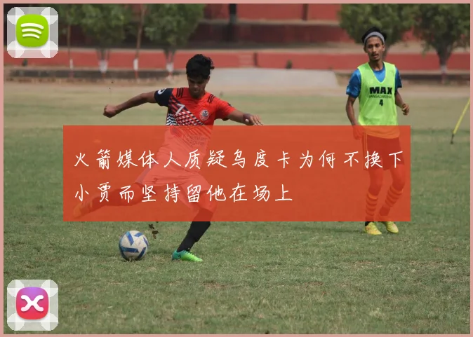 火箭媒体人质疑乌度卡为何不换下小贾而坚持留他在场上