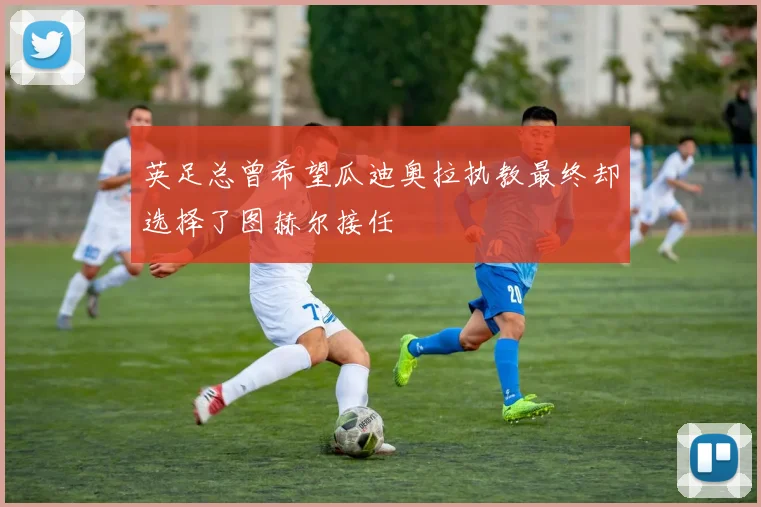 英足总曾希望瓜迪奥拉执教最终却选择了图赫尔接任