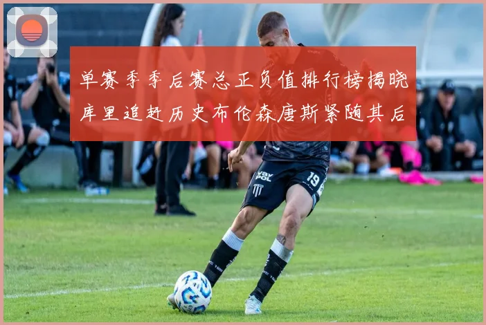 单赛季季后赛总正负值排行榜揭晓库里追赶历史布伦森唐斯紧随其后