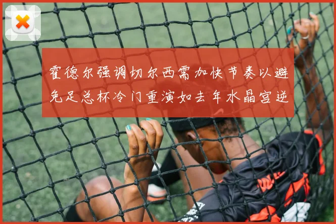 霍德尔强调切尔西需加快节奏以避免足总杯冷门重演如去年水晶宫逆袭曼城