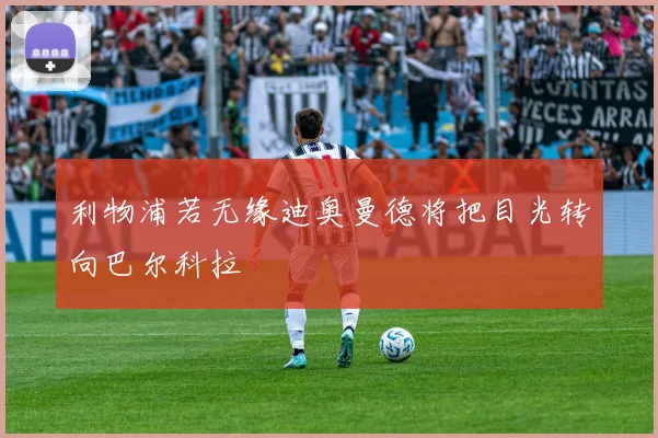 利物浦若无缘迪奥曼德将把目光转向巴尔科拉