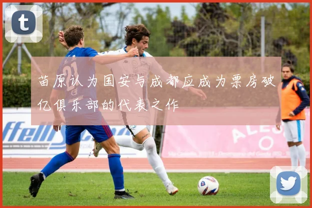 苗原认为国安与成都应成为票房破亿俱乐部的代表之作