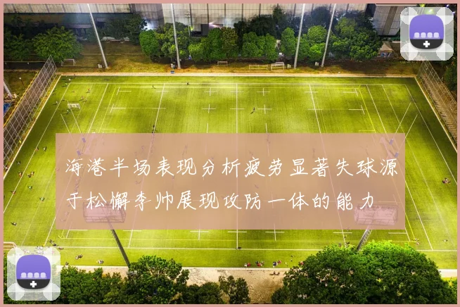 海港半场表现分析疲劳显著失球源于松懈李帅展现攻防一体的能力