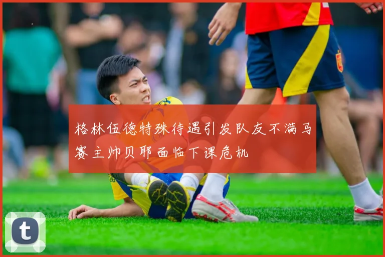 格林伍德特殊待遇引发队友不满马赛主帅贝耶面临下课危机