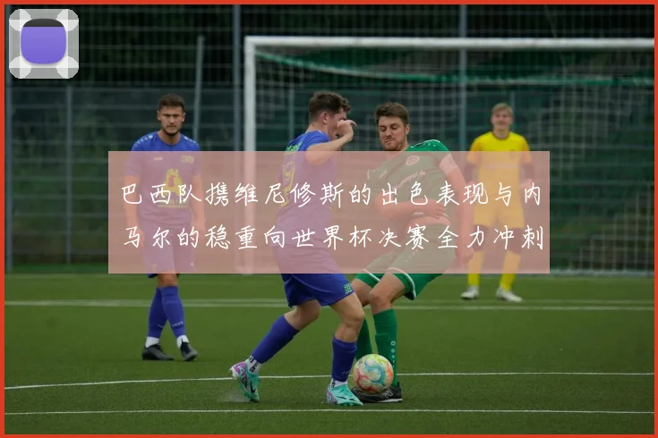 巴西队携维尼修斯的出色表现与内马尔的稳重向世界杯决赛全力冲刺