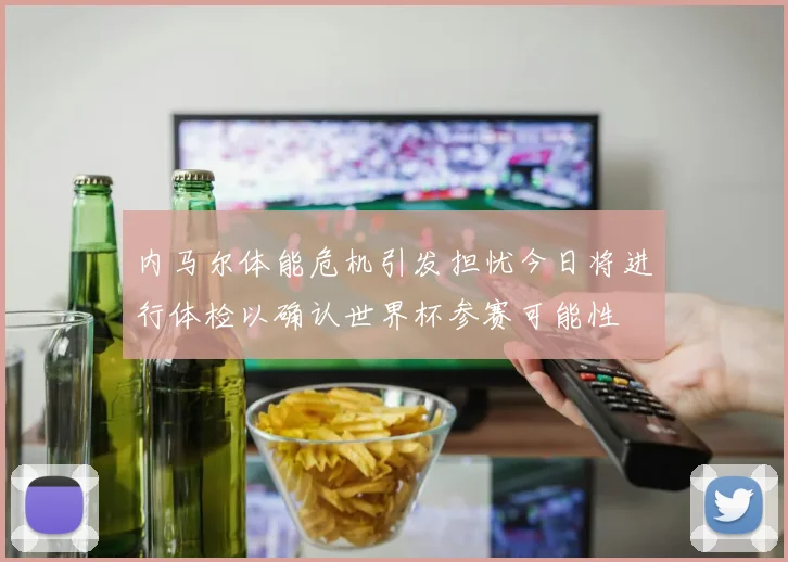 内马尔体能危机引发担忧今日将进行体检以确认世界杯参赛可能性
