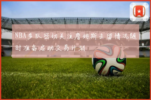 NBA多队密切关注詹姆斯去留情况随时准备启动交易计划
