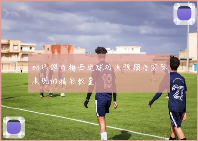 姆巴佩与梅西进球对决预期与实际表现的精彩较量